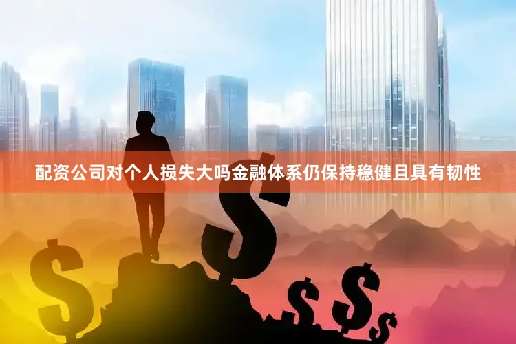 配资公司对个人损失大吗金融体系仍保持稳健且具有韧性