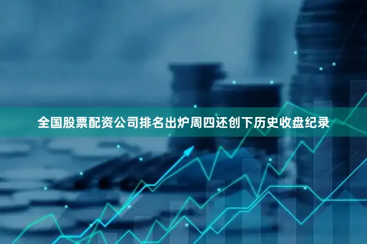 全国股票配资公司排名出炉周四还创下历史收盘纪录