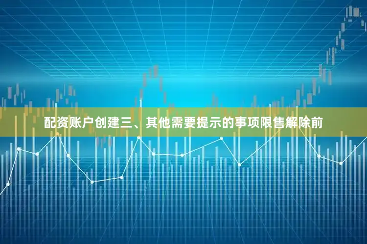 配资账户创建三、其他需要提示的事项限售解除前