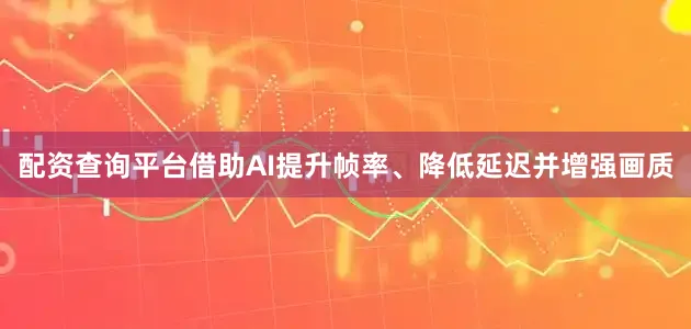 配资查询平台借助AI提升帧率、降低延迟并增强画质