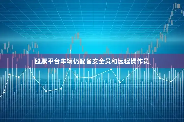 股票平台车辆仍配备安全员和远程操作员