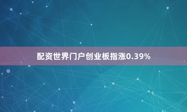配资世界门户创业板指涨0.39%