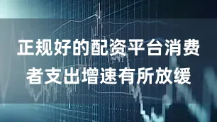 正规好的配资平台消费者支出增速有所放缓