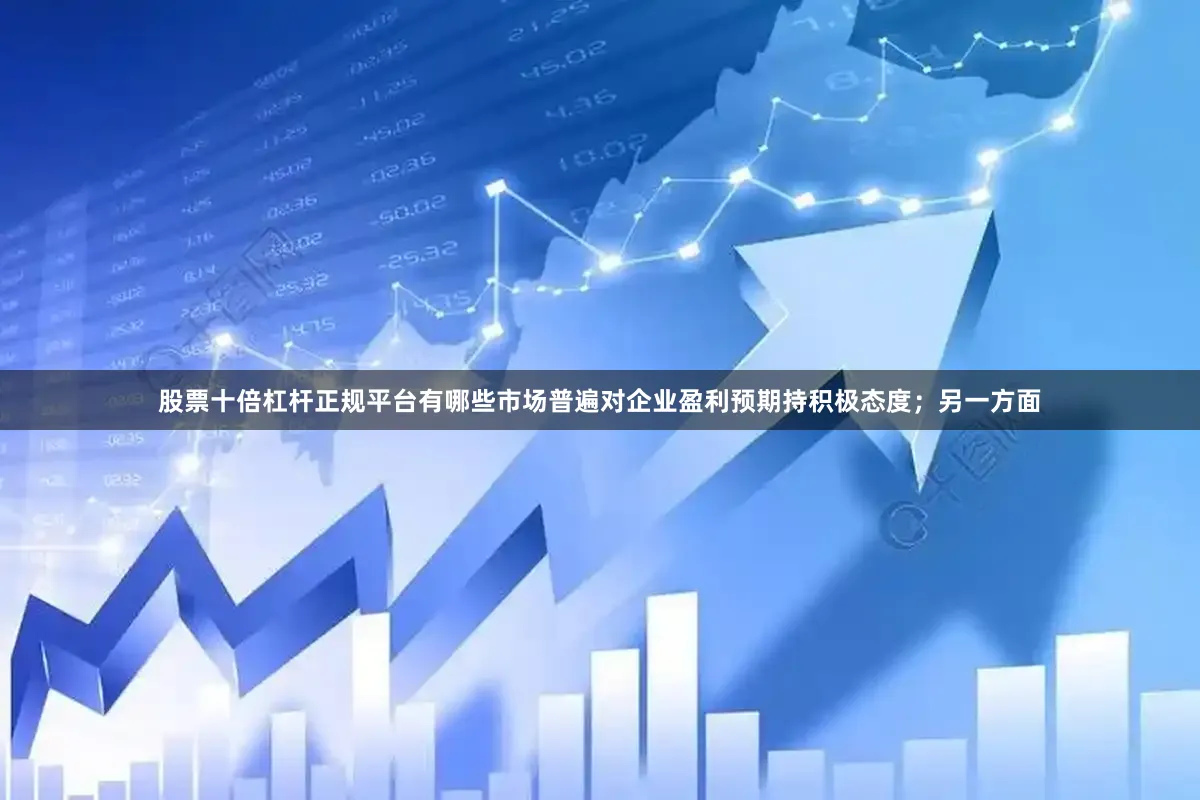 股票十倍杠杆正规平台有哪些市场普遍对企业盈利预期持积极态度；另一方面