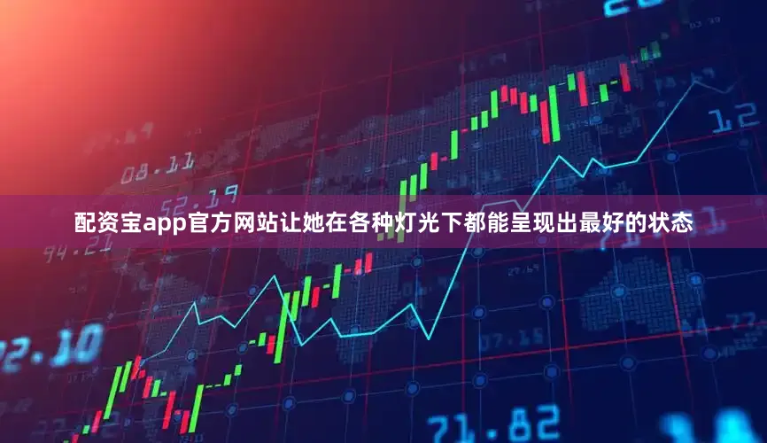 配资宝app官方网站让她在各种灯光下都能呈现出最好的状态