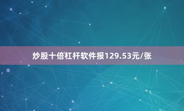 炒股十倍杠杆软件报129.53元/张