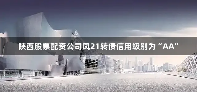 陕西股票配资公司凤21转债信用级别为“AA”