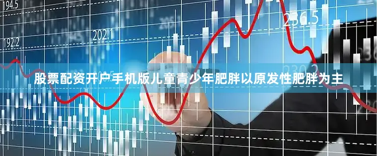 股票配资开户手机版儿童青少年肥胖以原发性肥胖为主