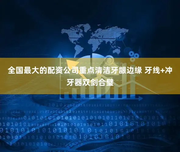 全国最大的配资公司重点清洁牙龈边缘 牙线+冲牙器双剑合璧