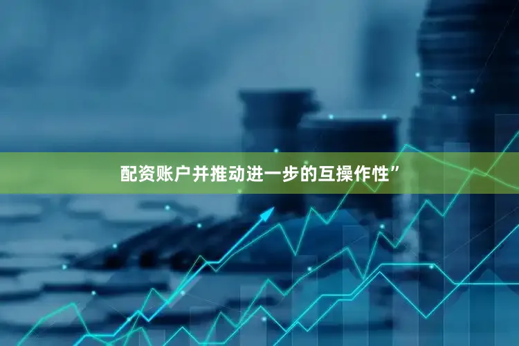 配资账户并推动进一步的互操作性”