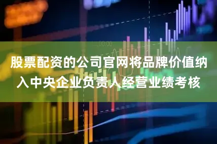 股票配资的公司官网将品牌价值纳入中央企业负责人经营业绩考核