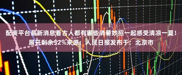 配资平台最新消息看古人都有哪些消暑妙招一起感受清凉一夏！展开剩余52%来源：人民日报发布于：北京市