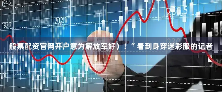 股票配资官网开户意为解放军好）！”看到身穿迷彩服的记者