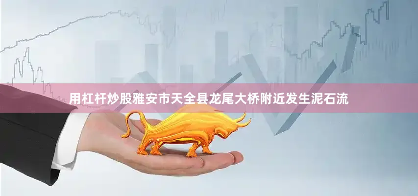 用杠杆炒股雅安市天全县龙尾大桥附近发生泥石流