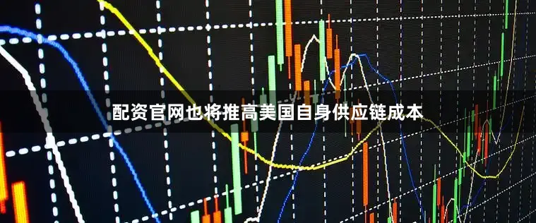 配资官网也将推高美国自身供应链成本