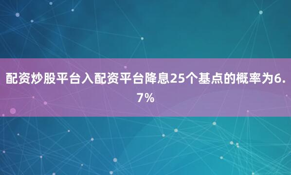 配资炒股平台入配资平台降息25个基点的概率为6.7%