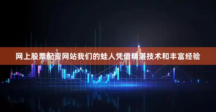 网上股票配资网站我们的蛙人凭借精湛技术和丰富经验