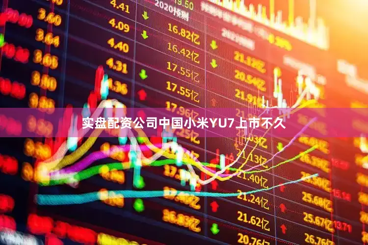 实盘配资公司中国小米YU7上市不久