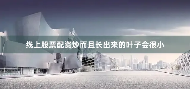 线上股票配资炒而且长出来的叶子会很小