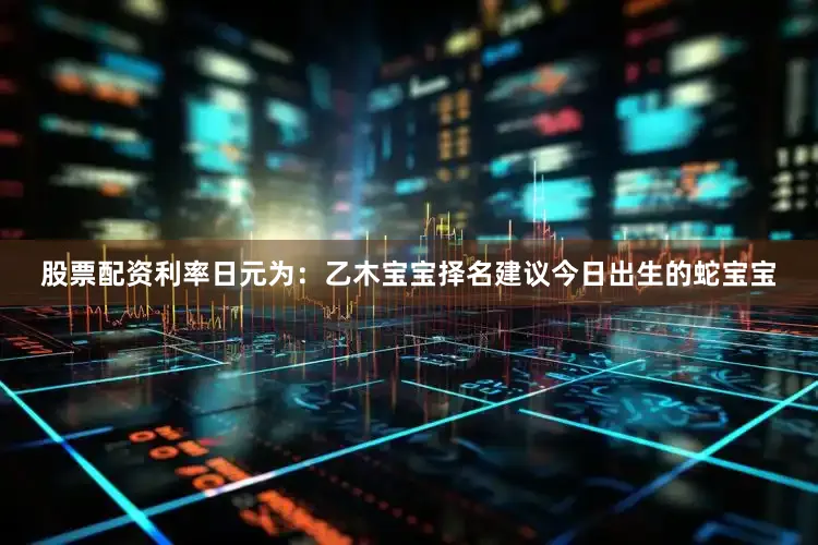 股票配资利率日元为：乙木宝宝择名建议今日出生的蛇宝宝