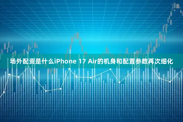 场外配资是什么iPhone 17 Air的机身和配置参数再次细化