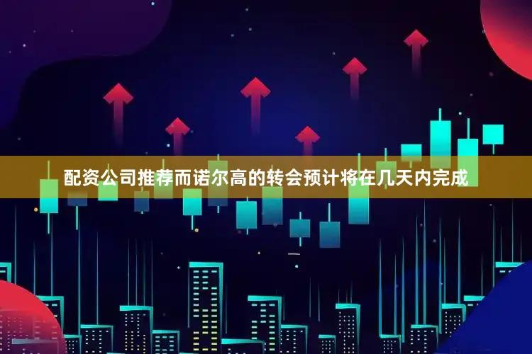 配资公司推荐而诺尔高的转会预计将在几天内完成