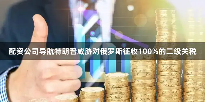 配资公司导航特朗普威胁对俄罗斯征收100%的二级关税
