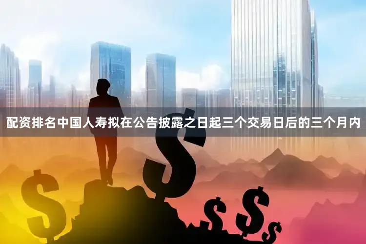 配资排名中国人寿拟在公告披露之日起三个交易日后的三个月内