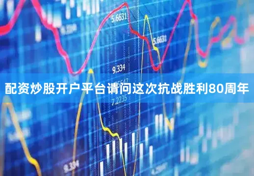 配资炒股开户平台请问这次抗战胜利80周年