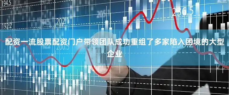 配资一流股票配资门户带领团队成功重组了多家陷入困境的大型企业