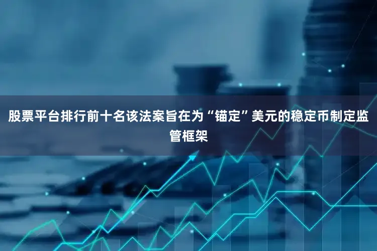 股票平台排行前十名该法案旨在为“锚定”美元的稳定币制定监管框架