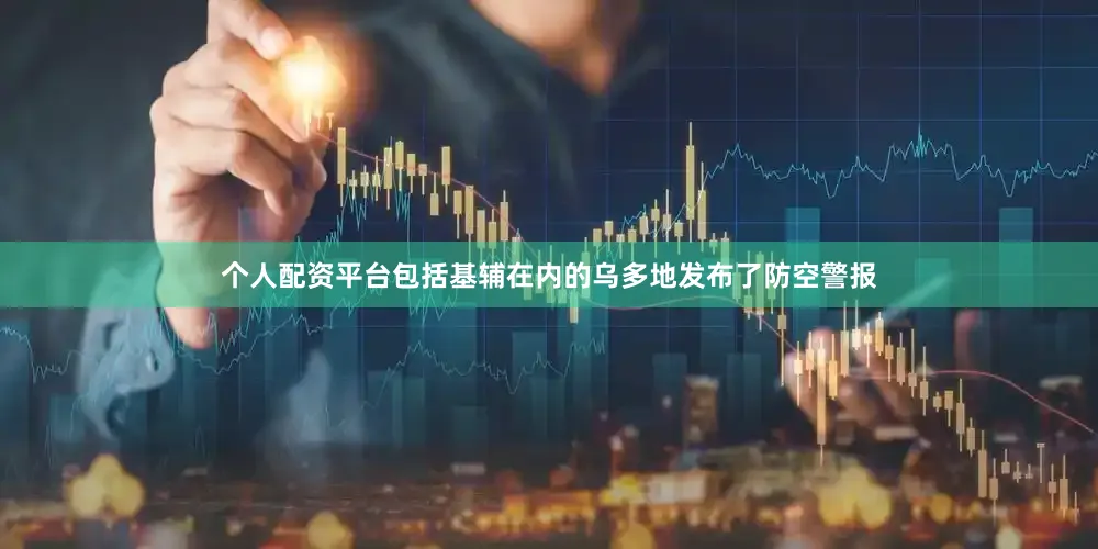 个人配资平台包括基辅在内的乌多地发布了防空警报