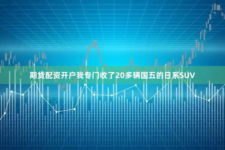 期货配资开户我专门收了20多辆国五的日系SUV