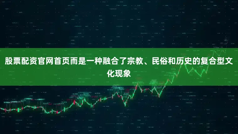 股票配资官网首页而是一种融合了宗教、民俗和历史的复合型文化现象