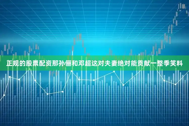 正规的股票配资那孙俪和邓超这对夫妻绝对能贡献一整季笑料