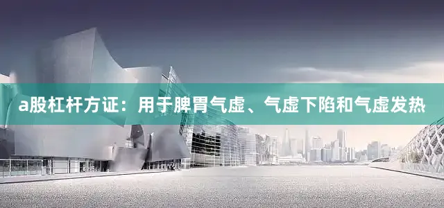 a股杠杆方证：用于脾胃气虚、气虚下陷和气虚发热