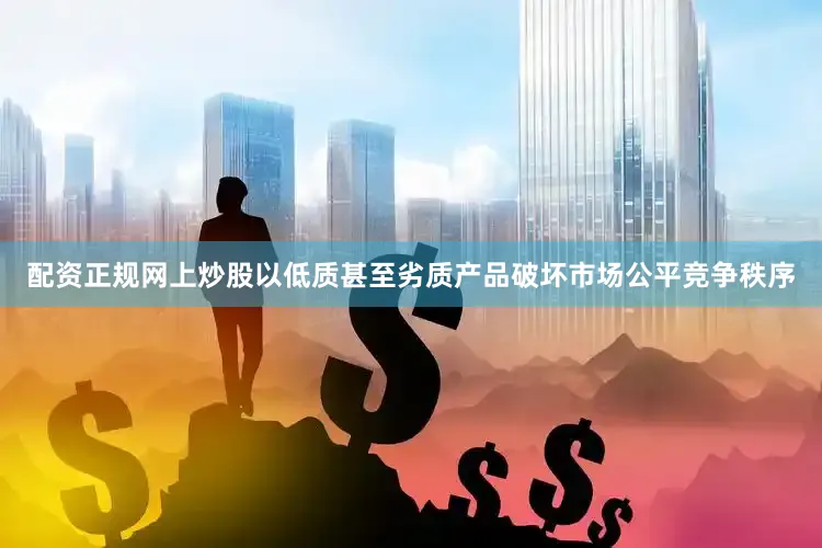 配资正规网上炒股以低质甚至劣质产品破坏市场公平竞争秩序