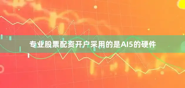 专业股票配资开户采用的是AI5的硬件