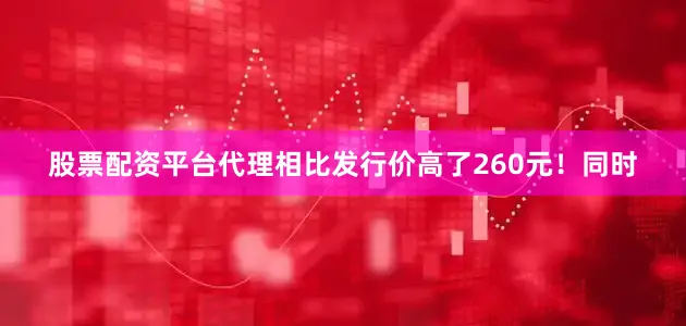 股票配资平台代理相比发行价高了260元！同时