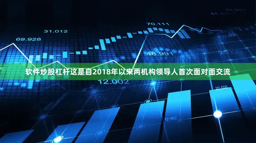 软件炒股杠杆这是自2018年以来两机构领导人首次面对面交流