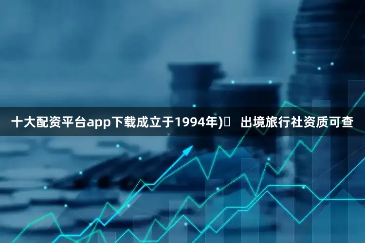 十大配资平台app下载成立于1994年)✅ 出境旅行社资质可查