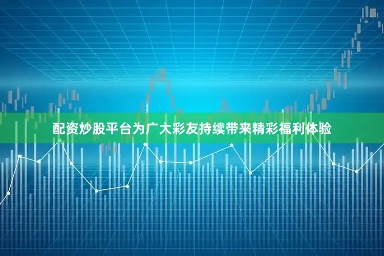 配资炒股平台为广大彩友持续带来精彩福利体验