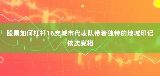 股票如何杠杆16支城市代表队带着独特的地域印记依次亮相