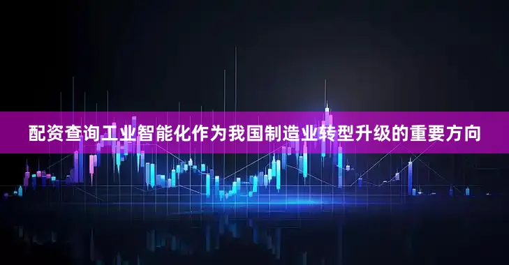 配资查询工业智能化作为我国制造业转型升级的重要方向
