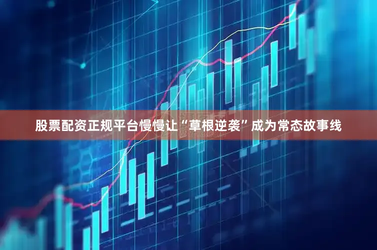 股票配资正规平台慢慢让“草根逆袭”成为常态故事线