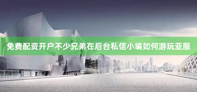 免费配资开户不少兄弟在后台私信小编如何游玩亚服