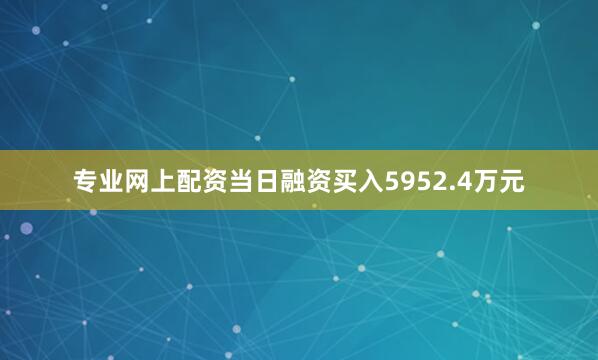 专业网上配资当日融资买入5952.4万元