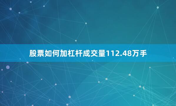 股票如何加杠杆成交量112.48万手
