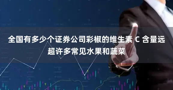 全国有多少个证券公司彩椒的维生素 C 含量远超许多常见水果和蔬菜