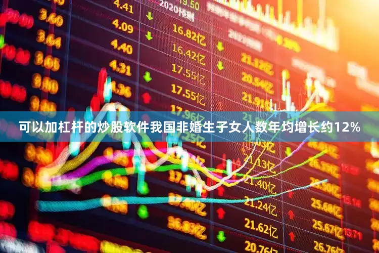 可以加杠杆的炒股软件我国非婚生子女人数年均增长约12%